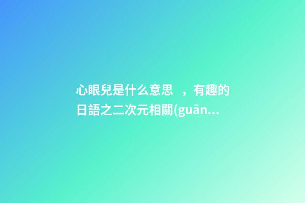 心眼兒是什么意思，有趣的日語之二次元相關(guān)的詞匯-第1張-觀點(diǎn)-玄機(jī)派